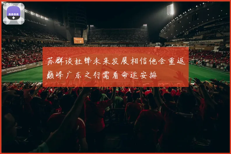 苏群谈杜锋未来发展相信他会重返巅峰广东之行需看命运安排