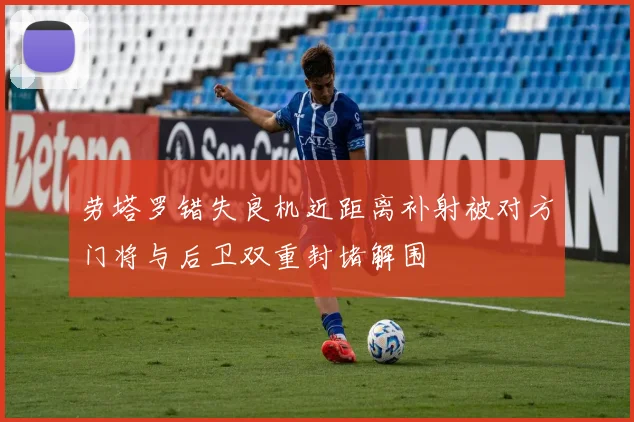 劳塔罗错失良机近距离补射被对方门将与后卫双重封堵解围