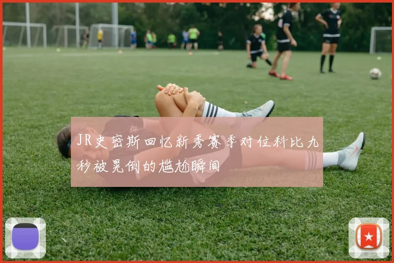 JR史密斯回忆新秀赛季对位科比九秒被晃倒的尴尬瞬间