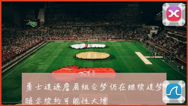 勇士追逐詹眉组合梦仍在继续追梦暗示续约可能性大增
