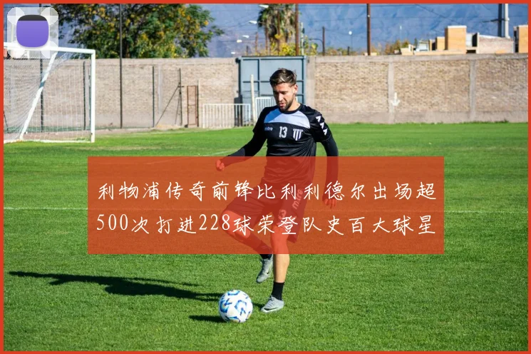 利物浦传奇前锋比利利德尔出场超500次打进228球荣登队史百大球星第11位