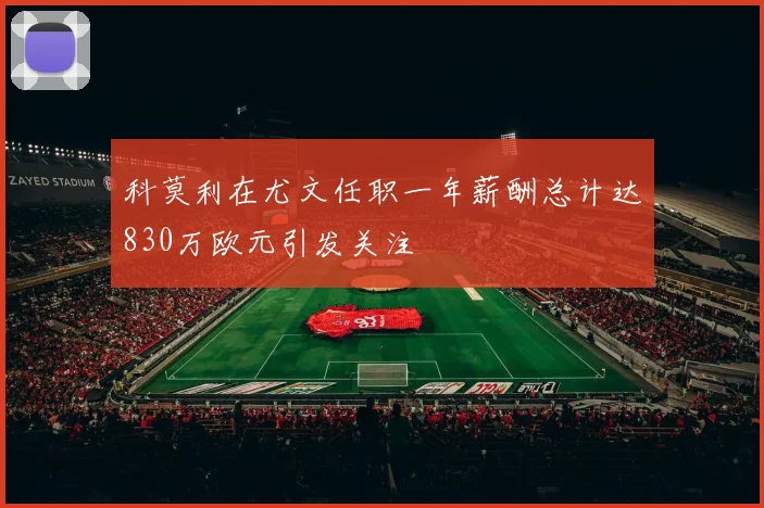 科莫利在尤文任职一年薪酬总计达830万欧元引发关注
