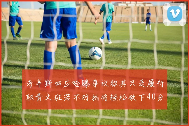 考辛斯回应哈滕争议称其只是履行职责文班若不对抗将轻松砍下40分20篮板