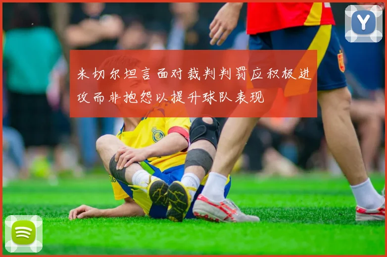 米切尔坦言面对裁判判罚应积极进攻而非抱怨以提升球队表现