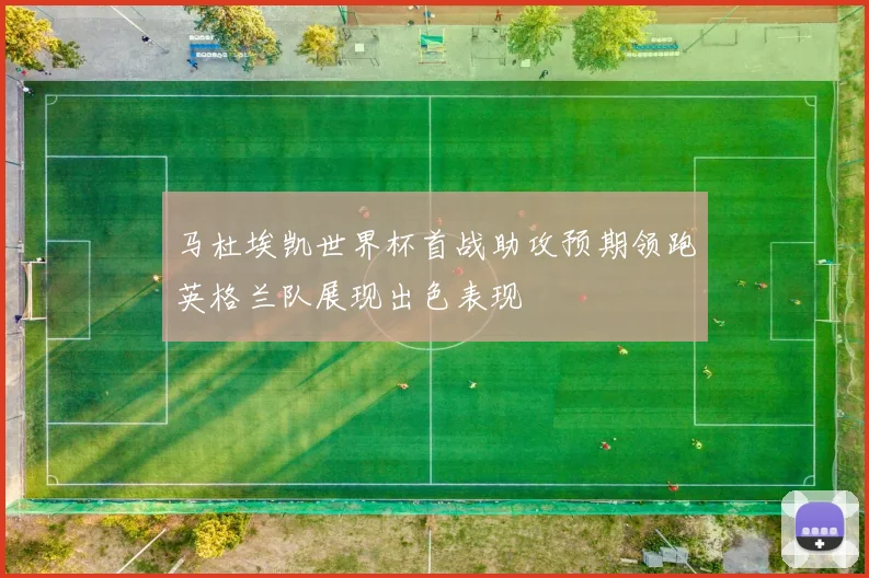 马杜埃凯世界杯首战助攻预期领跑英格兰队展现出色表现