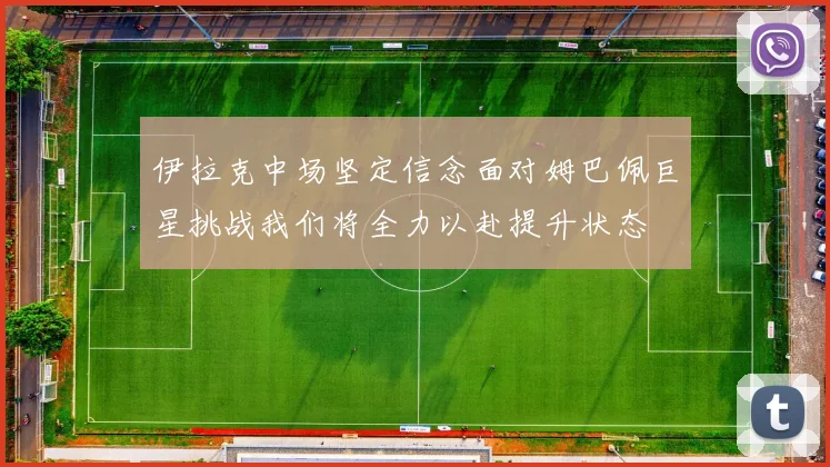 伊拉克中场坚定信念面对姆巴佩巨星挑战我们将全力以赴提升状态