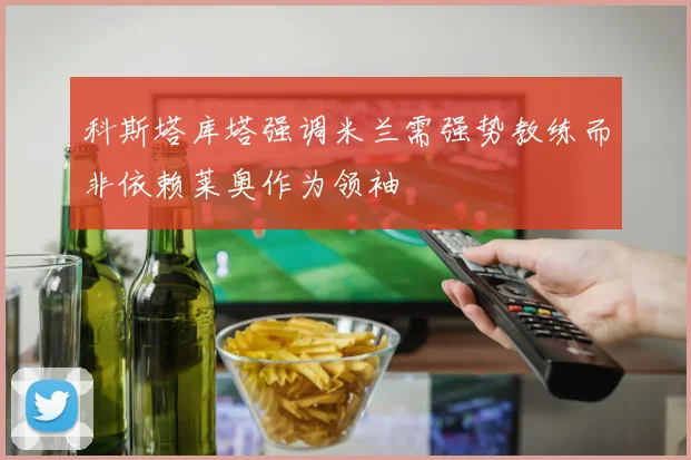 科斯塔库塔强调米兰需强势教练而非依赖莱奥作为领袖